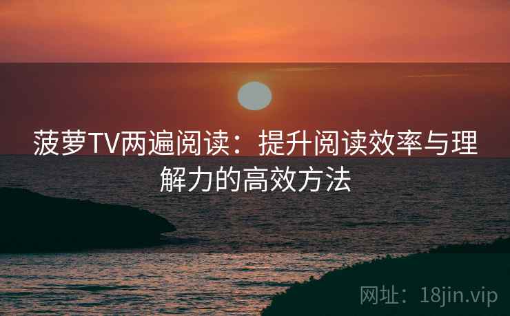 菠萝TV两遍阅读：提升阅读效率与理解力的高效方法