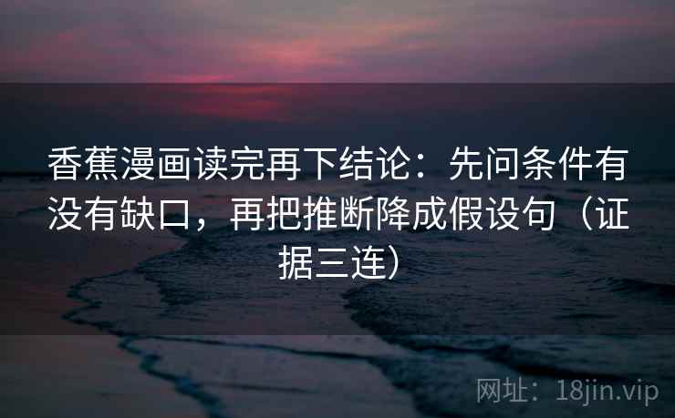 香蕉漫画读完再下结论：先问条件有没有缺口，再把推断降成假设句（证据三连）