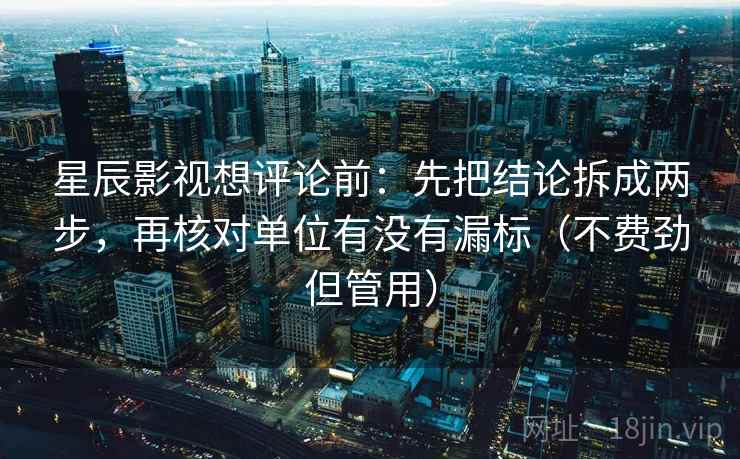 星辰影视想评论前：先把结论拆成两步，再核对单位有没有漏标（不费劲但管用）
