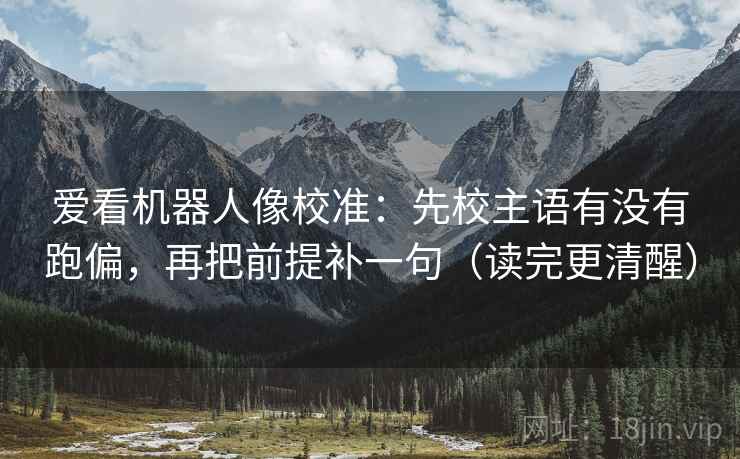 爱看机器人像校准：先校主语有没有跑偏，再把前提补一句（读完更清醒）
