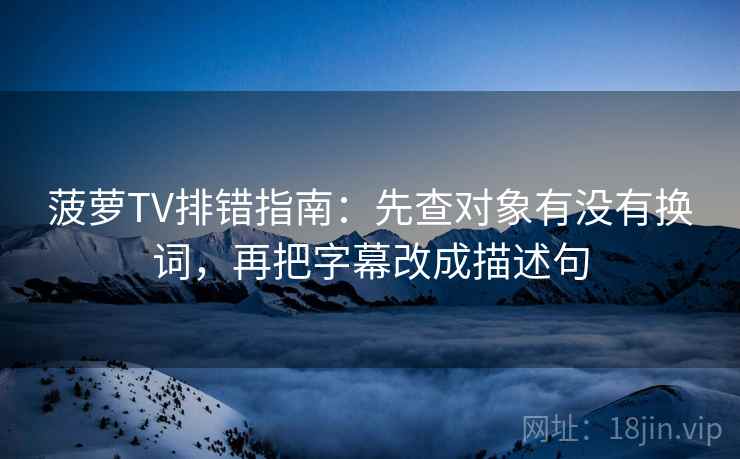 菠萝TV排错指南：先查对象有没有换词，再把字幕改成描述句