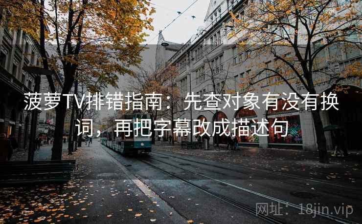 菠萝TV排错指南：先查对象有没有换词，再把字幕改成描述句