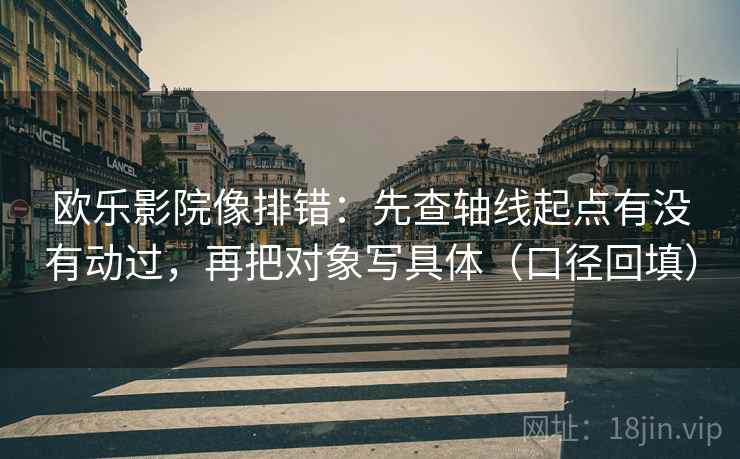 欧乐影院像排错：先查轴线起点有没有动过，再把对象写具体（口径回填）