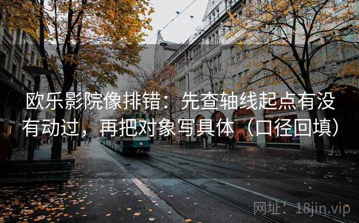 欧乐影院像排错：先查轴线起点有没有动过，再把对象写具体（口径回填）