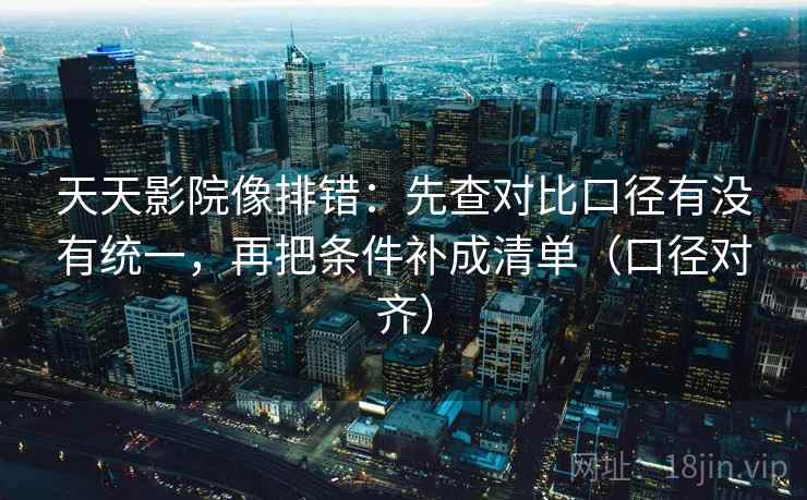 天天影院像排错：先查对比口径有没有统一，再把条件补成清单（口径对齐）
