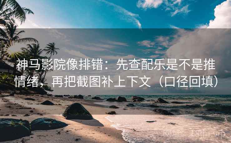 神马影院像排错：先查配乐是不是推情绪，再把截图补上下文（口径回填）