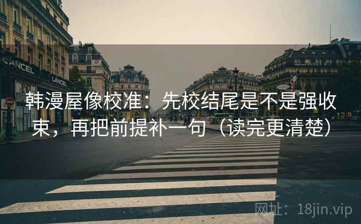韩漫屋像校准：先校结尾是不是强收束，再把前提补一句（读完更清楚）