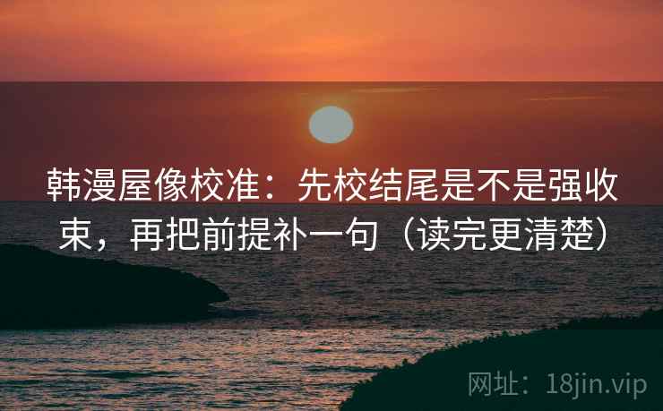 韩漫屋像校准：先校结尾是不是强收束，再把前提补一句（读完更清楚）