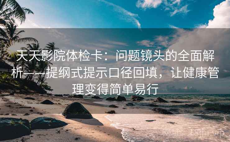 天天影院体检卡：问题镜头的全面解析——提纲式提示口径回填，让健康管理变得简单易行