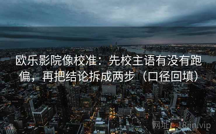 欧乐影院像校准：先校主语有没有跑偏，再把结论拆成两步（口径回填）