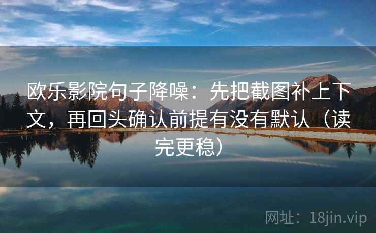 欧乐影院句子降噪：先把截图补上下文，再回头确认前提有没有默认（读完更稳）