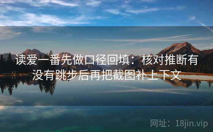 读爱一番先做口径回填：核对推断有没有跳步后再把截图补上下文