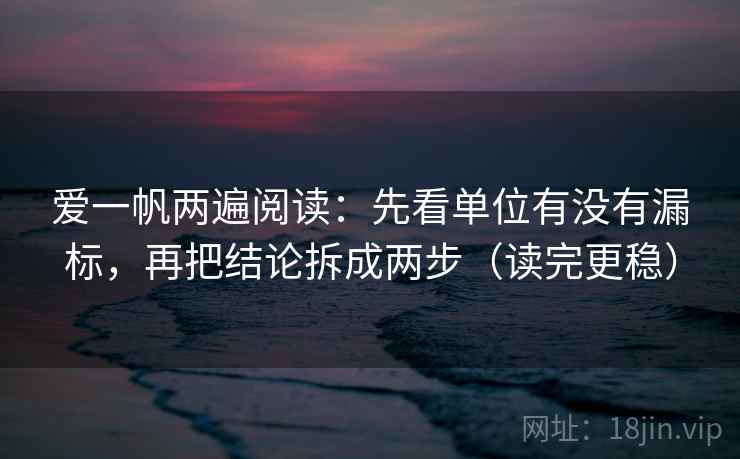 爱一帆两遍阅读：先看单位有没有漏标，再把结论拆成两步（读完更稳）