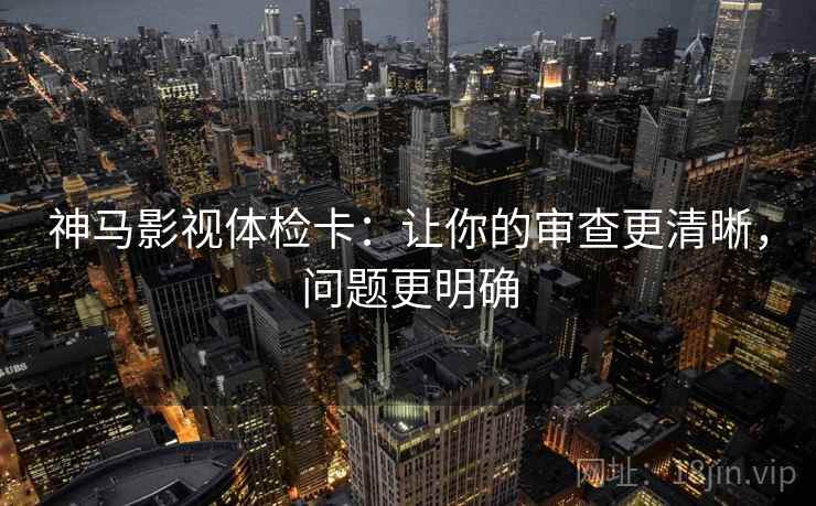 神马影视体检卡：让你的审查更清晰，问题更明确