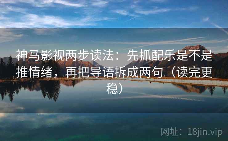 神马影视两步读法：先抓配乐是不是推情绪，再把导语拆成两句（读完更稳）
