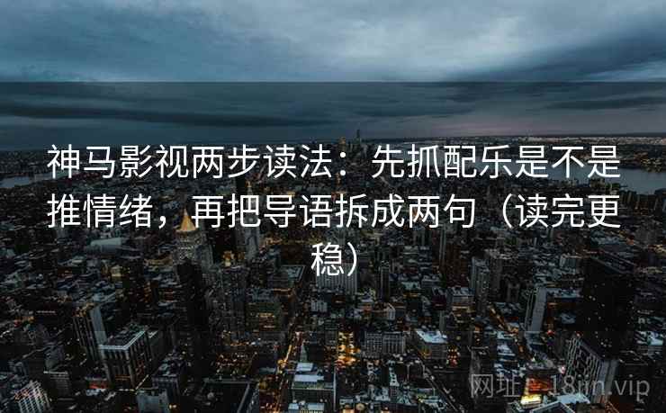 神马影视两步读法：先抓配乐是不是推情绪，再把导语拆成两句（读完更稳）