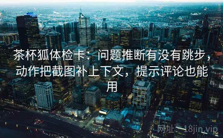 茶杯狐体检卡：问题推断有没有跳步，动作把截图补上下文，提示评论也能用