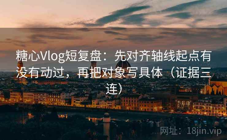 糖心Vlog短复盘：先对齐轴线起点有没有动过，再把对象写具体（证据三连）