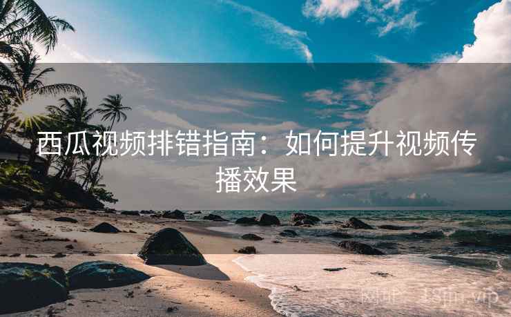 西瓜视频排错指南：如何提升视频传播效果