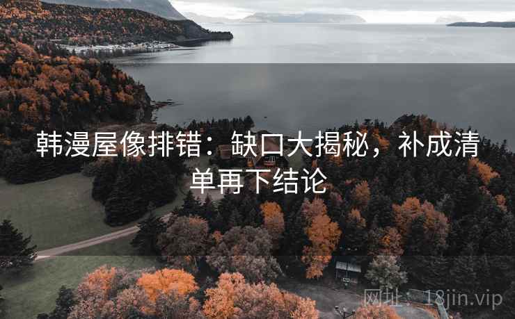 韩漫屋像排错：缺口大揭秘，补成清单再下结论