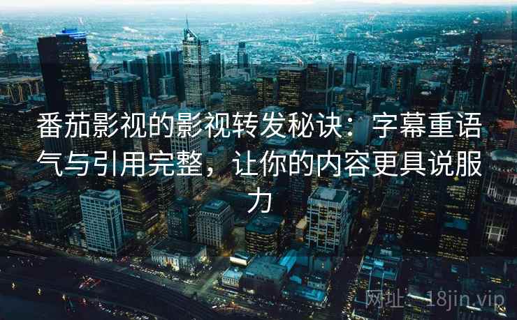 番茄影视的影视转发秘诀：字幕重语气与引用完整，让你的内容更具说服力