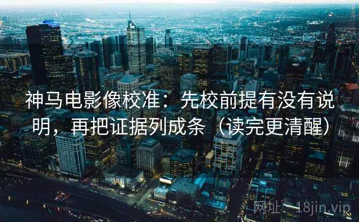 神马电影像校准：先校前提有没有说明，再把证据列成条（读完更清醒）