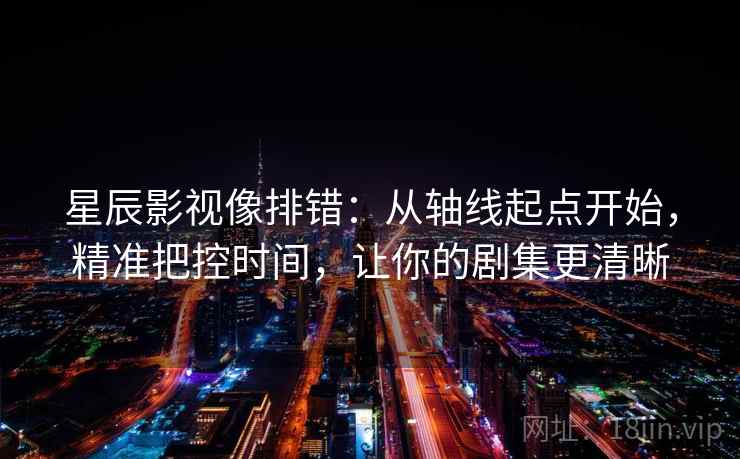 星辰影视像排错:从轴线起点开始,精准把控时间,让你的剧集更清晰 星辰影视像排错:从轴线起点开始,精准把控时间,让你的剧集更清晰