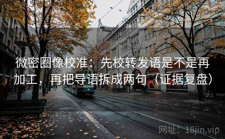 微密圈像校准：先校转发语是不是再加工，再把导语拆成两句（证据复盘）