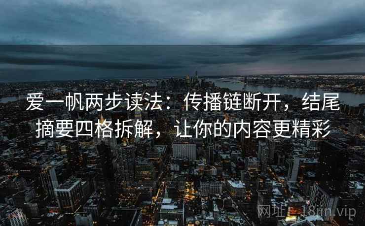 爱一帆两步读法：传播链断开，结尾摘要四格拆解，让你的内容更精彩