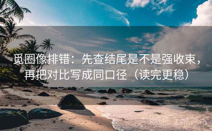 觅圈像排错:先查结尾是不是强收束,再把对比写成同口径(读完更稳) 觅圈像排错:先查结尾是不是强收束,再把对比写成同口径(读完更稳)