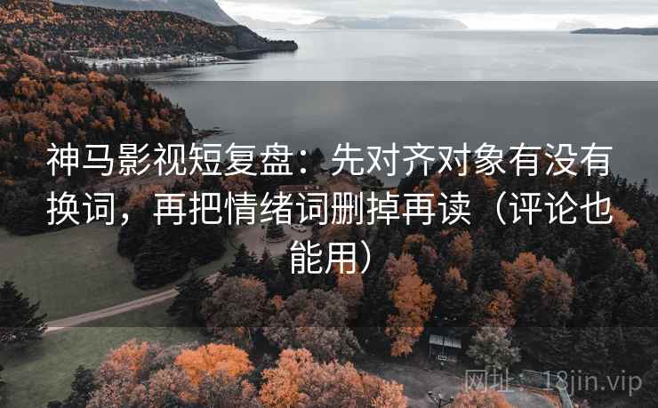 神马影视短复盘:先对齐对象有没有换词,再把情绪词删掉再读(评论也能用) 神马影视短复盘:先对齐对象有没有换词,再把情绪词删掉再读(评论也能用)