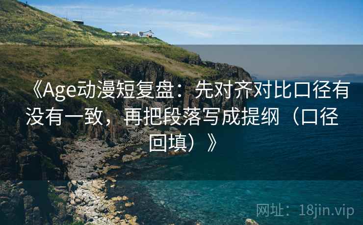 《Age动漫短复盘：先对齐对比口径有没有一致，再把段落写成提纲（口径回填）》