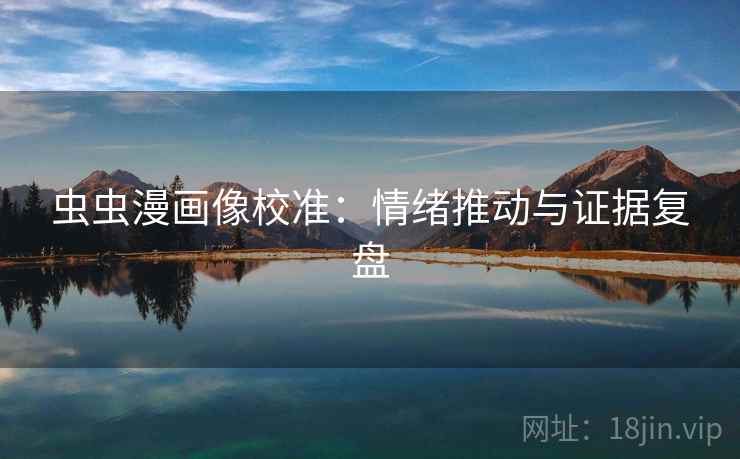 虫虫漫画像校准：情绪推动与证据复盘