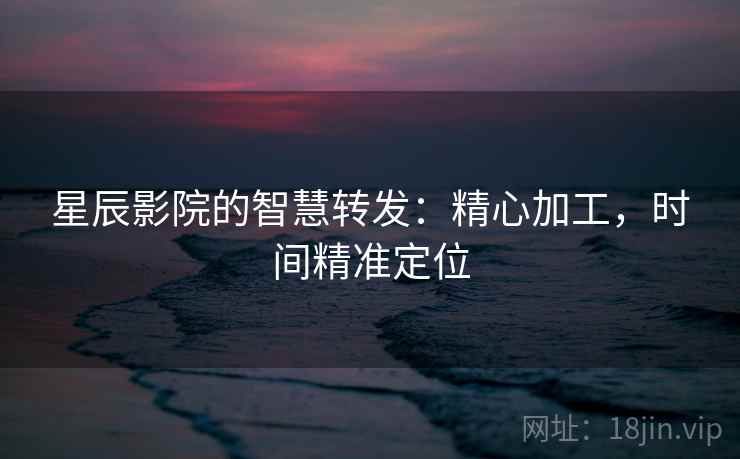 星辰影院的智慧转发：精心加工，时间精准定位