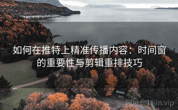 如何在推特上精准传播内容：时间窗的重要性与剪辑重排技巧