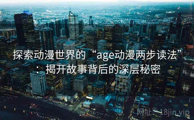 探索动漫世界的“age动漫两步读法”：揭开故事背后的深层秘密