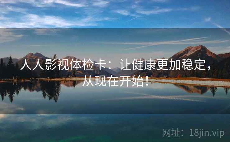 人人影视体检卡：让健康更加稳定，从现在开始！