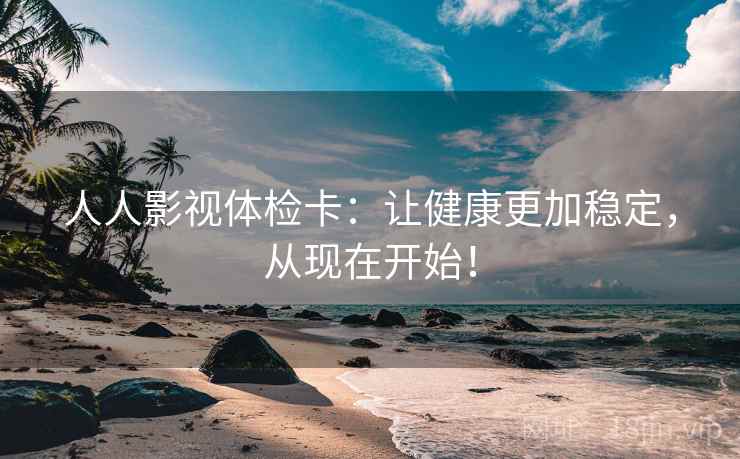 人人影视体检卡：让健康更加稳定，从现在开始！