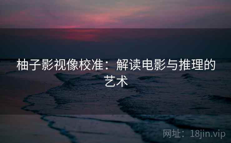 柚子影视像校准：解读电影与推理的艺术