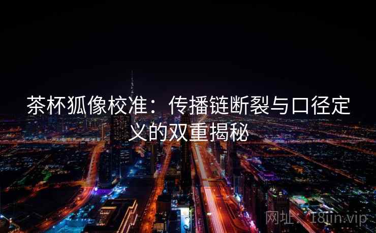 茶杯狐像校准：传播链断裂与口径定义的双重揭秘