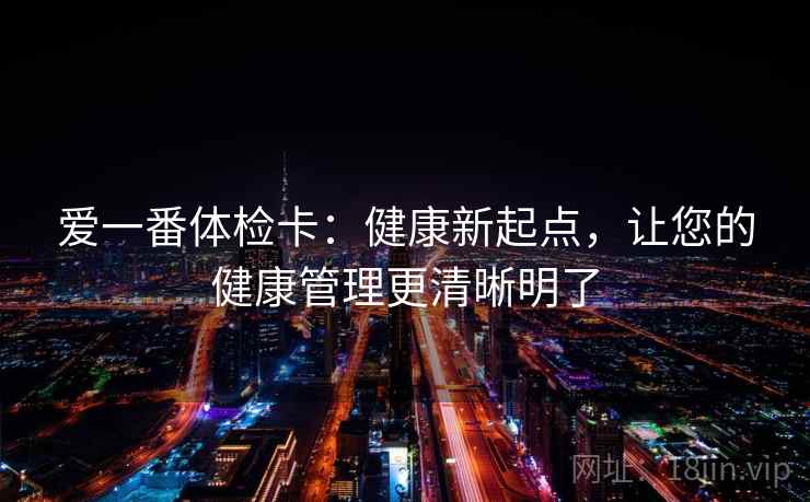 爱一番体检卡：健康新起点，让您的健康管理更清晰明了