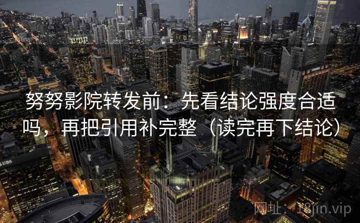 努努影院转发前：先看结论强度合适吗，再把引用补完整（读完再下结论）