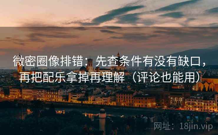微密圈像排错：先查条件有没有缺口，再把配乐拿掉再理解（评论也能用）
