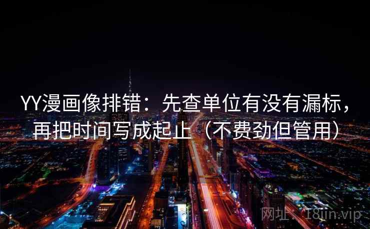 YY漫画像排错：先查单位有没有漏标，再把时间写成起止（不费劲但管用）