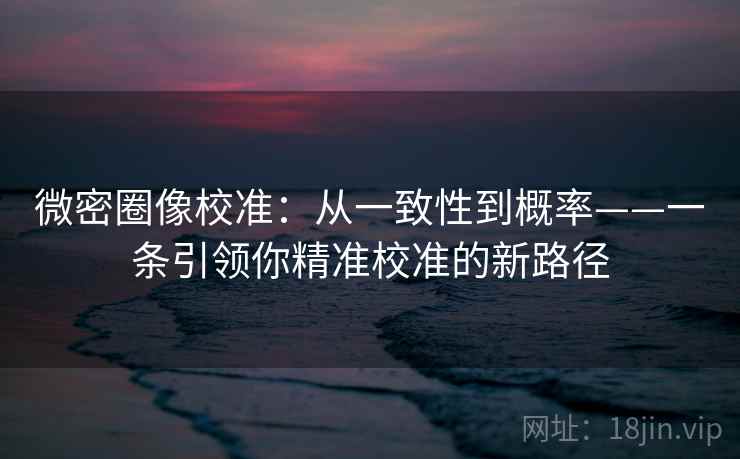 微密圈像校准：从一致性到概率——一条引领你精准校准的新路径