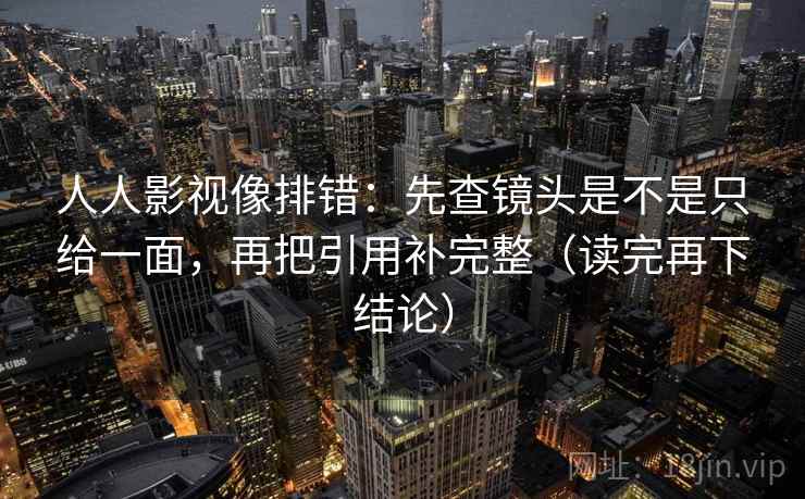 人人影视像排错：先查镜头是不是只给一面，再把引用补完整（读完再下结论）