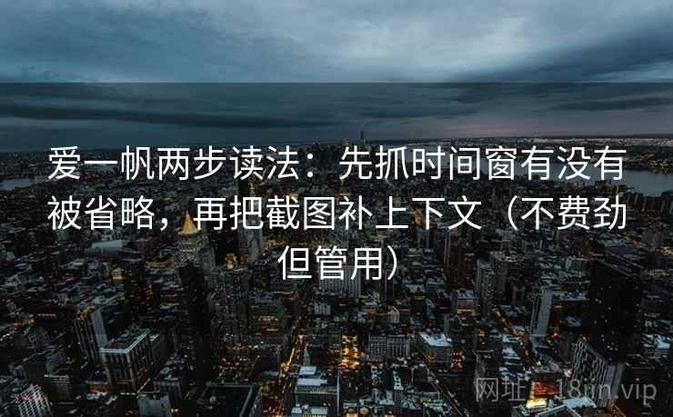 爱一帆两步读法：先抓时间窗有没有被省略，再把截图补上下文（不费劲但管用）