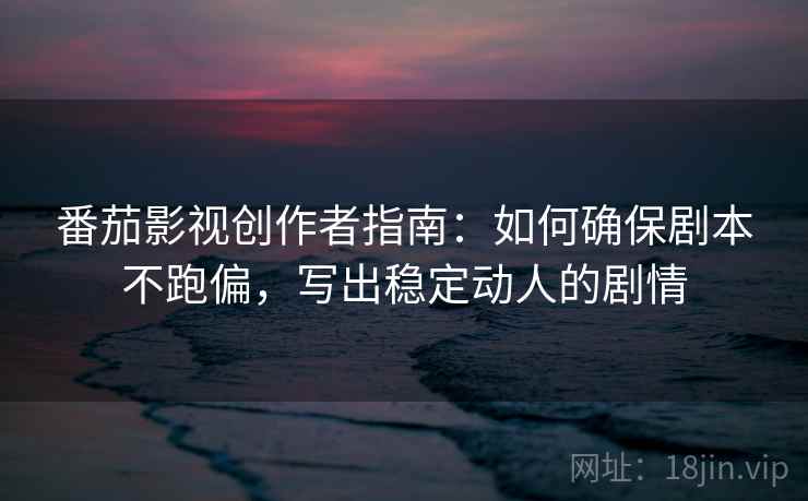 番茄影视创作者指南：如何确保剧本不跑偏，写出稳定动人的剧情