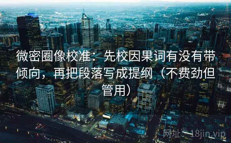 微密圈像校准：先校因果词有没有带倾向，再把段落写成提纲（不费劲但管用）