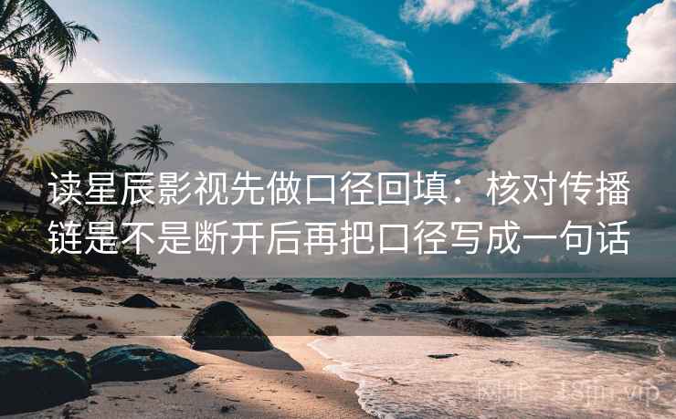 读星辰影视先做口径回填：核对传播链是不是断开后再把口径写成一句话
